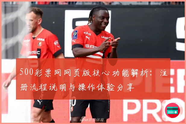500彩票网网页版核心功能解析：注册流程说明与操作体验分享