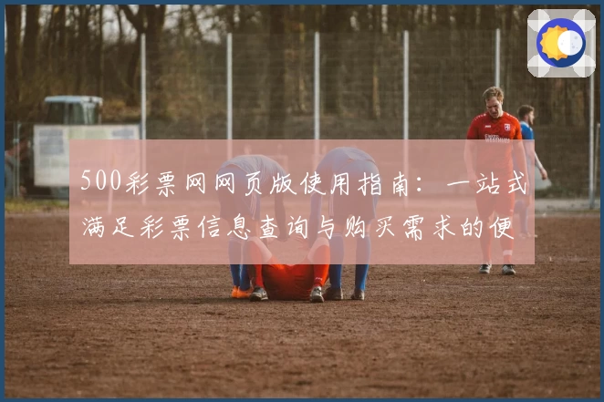500彩票网网页版使用指南：一站式满足彩票信息查询与购买需求的便捷体验