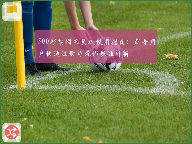 500彩票网网页版使用指南：新手用户快速注册与操作教程详解