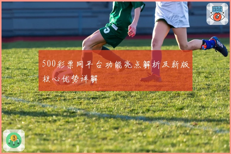 500彩票网平台功能亮点解析及新版核心优势详解