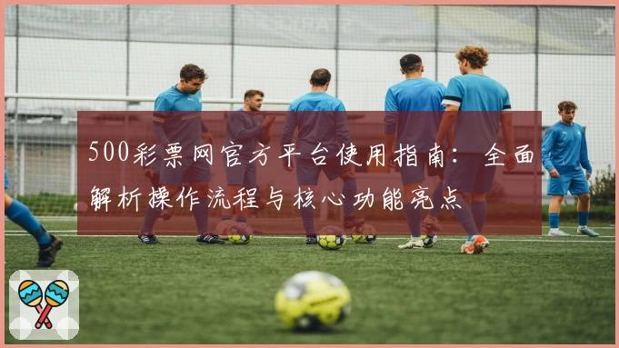 500彩票网官方平台使用指南：全面解析操作流程与核心功能亮点