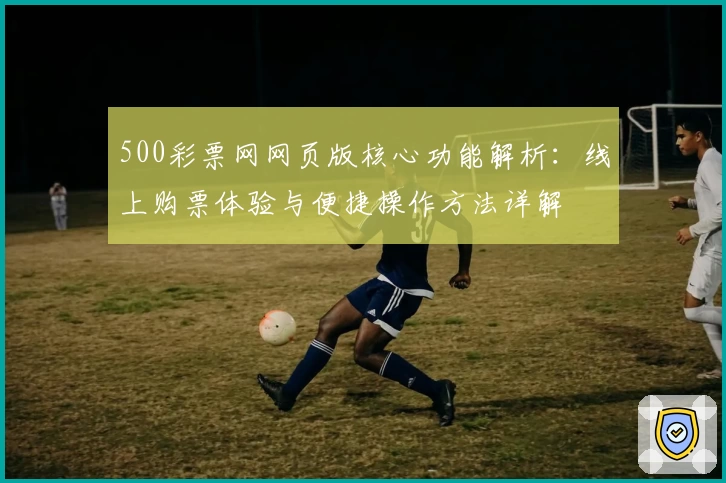 500彩票网网页版核心功能解析：线上购票体验与便捷操作方法详解