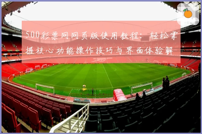 500彩票网网页版使用教程：轻松掌握核心功能操作技巧与界面体验解析