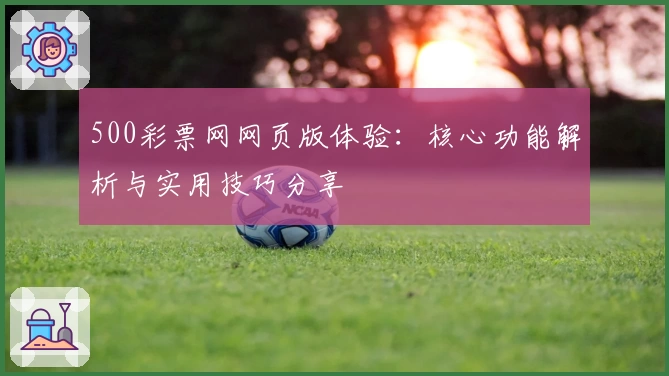 500彩票网网页版体验:核心功能解析与实用技巧分享