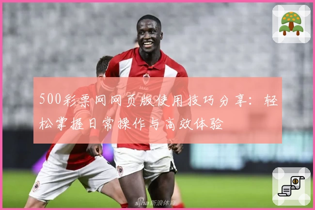 500彩票网网页版使用技巧分享：轻松掌握日常操作与高效体验