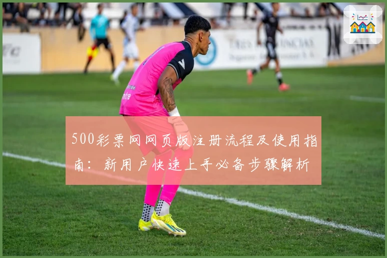 500彩票网网页版注册流程及使用指南：新用户快速上手必备步骤解析