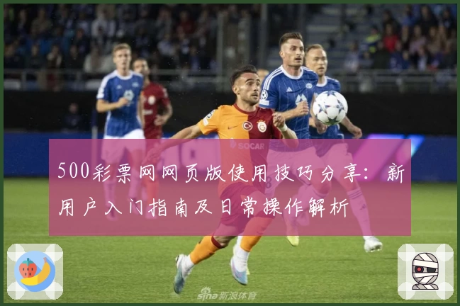 500彩票网网页版使用技巧分享:新用户入门指南及日常操作解析