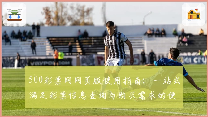 500彩票网网页版使用指南：一站式满足彩票信息查询与购买需求的便捷体验