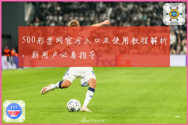 500彩票网官方入口及使用教程解析，新用户必看指导