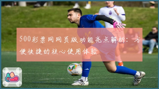 500彩票网网页版功能亮点解析：方便快捷的核心使用体验