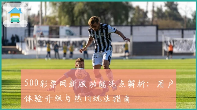 500彩票网新版功能亮点解析:用户体验升级与热门玩法指南