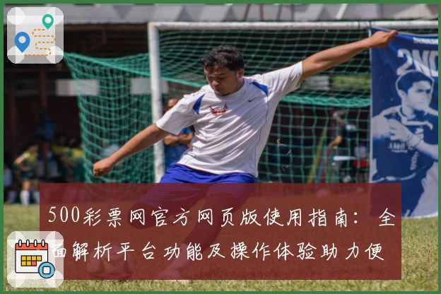 500彩票网官方网页版使用指南:全面解析平台功能及操作体验助力便捷投注