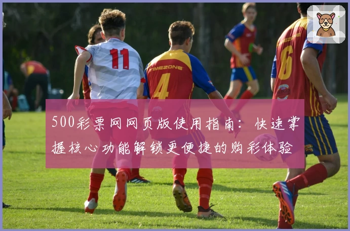 500彩票网网页版使用指南：快速掌握核心功能解锁更便捷的购彩体验
