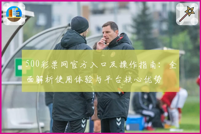 500彩票网官方入口及操作指南：全面解析使用体验与平台核心优势