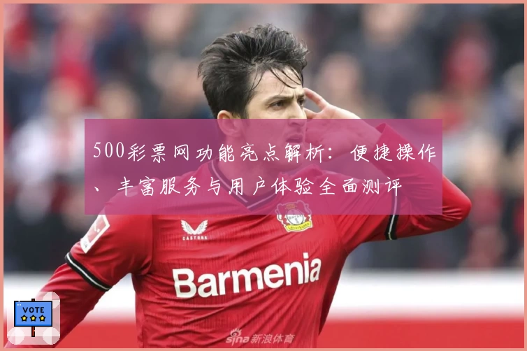 500彩票网功能亮点解析：便捷操作、丰富服务与用户体验全面测评