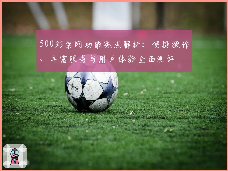500彩票网功能亮点解析：便捷操作、丰富服务与用户体验全面测评
