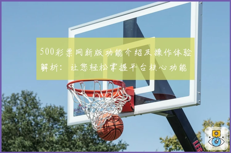 500彩票网新版功能介绍及操作体验解析:让您轻松掌握平台核心功能