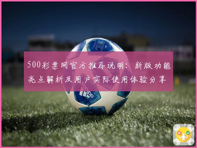 500彩票网官方推荐说明：新版功能亮点解析及用户实际使用体验分享