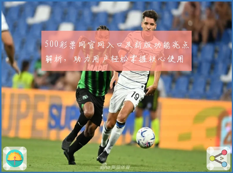 500彩票网官网入口及新版功能亮点解析，助力用户轻松掌握核心使用技巧
