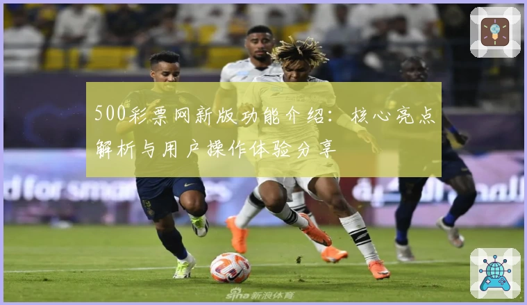 500彩票网新版功能介绍：核心亮点解析与用户操作体验分享