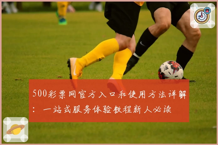 500彩票网官方入口和使用方法详解：一站式服务体验教程新人必读
