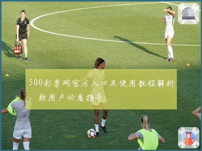 500彩票网官方入口及使用教程解析，新用户必看指导