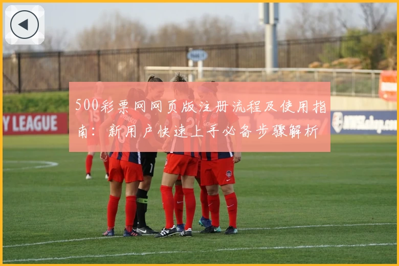 500彩票网网页版注册流程及使用指南：新用户快速上手必备步骤解析