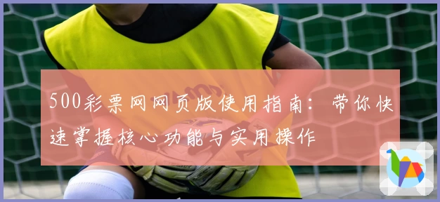 500彩票网网页版使用指南：带你快速掌握核心功能与实用操作