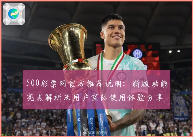 500彩票网官方推荐说明:新版功能亮点解析及用户实际使用体验分享